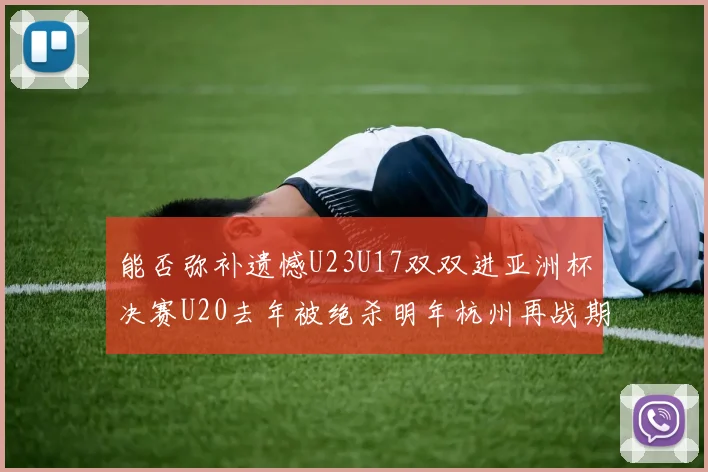 能否弥补遗憾U23U17双双进亚洲杯决赛U20去年被绝杀明年杭州再战期待辉煌