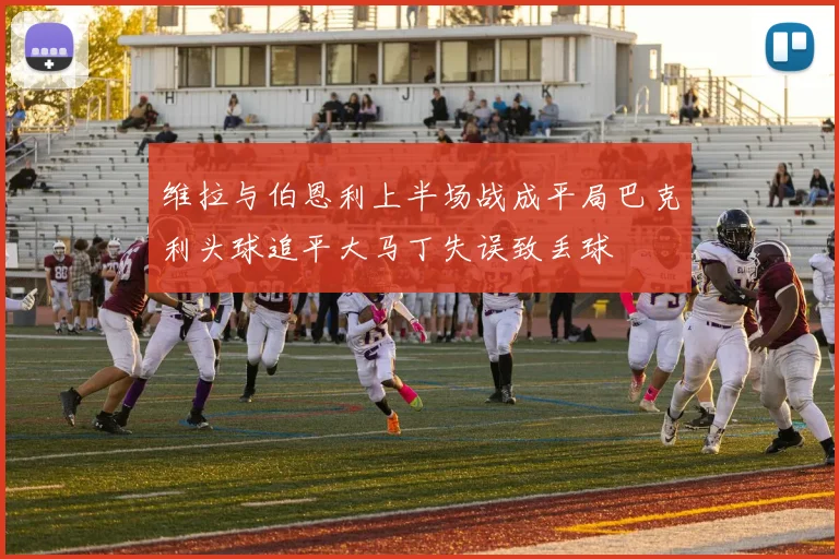 维拉与伯恩利上半场战成平局巴克利头球追平大马丁失误致丢球