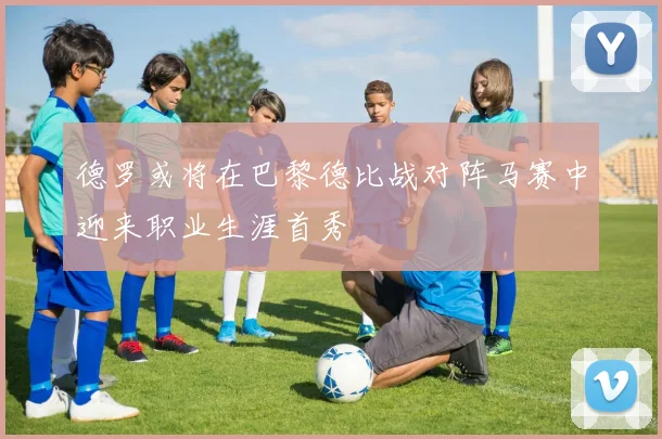 德罗或将在巴黎德比战对阵马赛中迎来职业生涯首秀