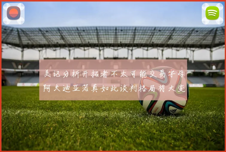 美记分析开拓者不太可能交易字母阿夫迪亚若真如此谈判格局将大变