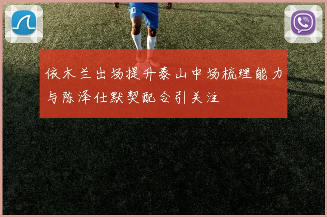 依木兰出场提升泰山中场梳理能力与陈泽仕默契配合引关注