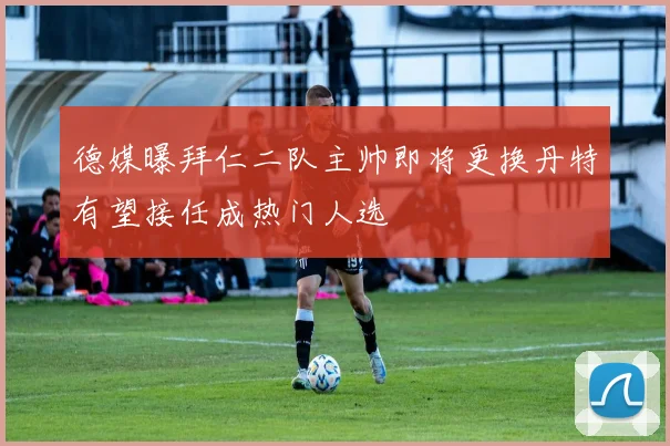 德媒曝拜仁二队主帅即将更换丹特有望接任成热门人选