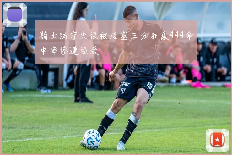 骑士防守失误被活塞三分狂轰444命中率惨遭逆袭