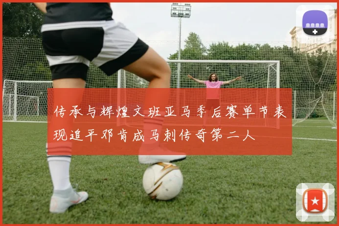 传承与辉煌文班亚马季后赛单节表现追平邓肯成马刺传奇第二人