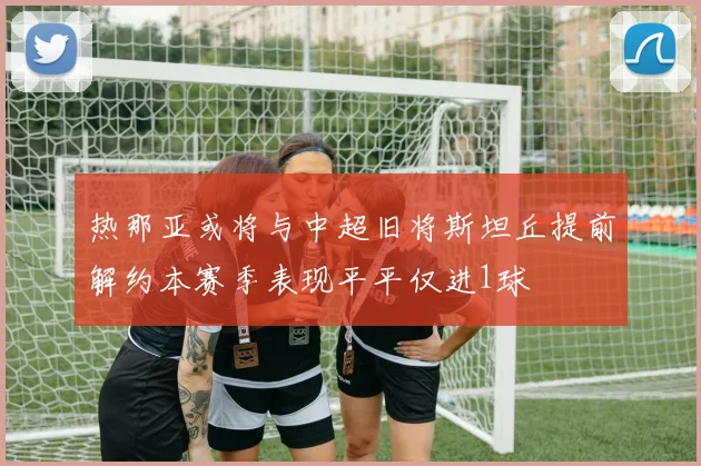 热那亚或将与中超旧将斯坦丘提前解约本赛季表现平平仅进1球