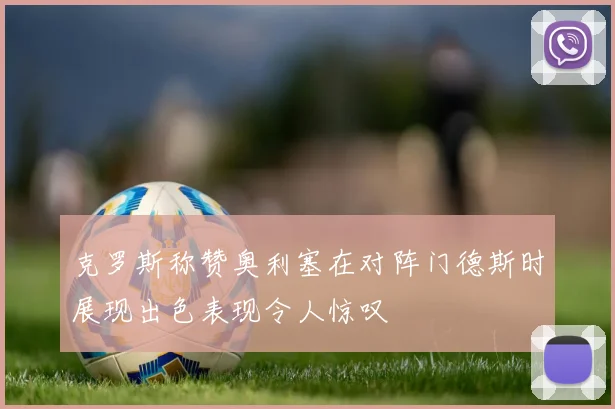 克罗斯称赞奥利塞在对阵门德斯时展现出色表现令人惊叹