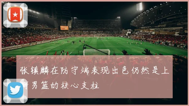 张镇麟在防守端表现出色仍然是上海男篮的核心支柱
