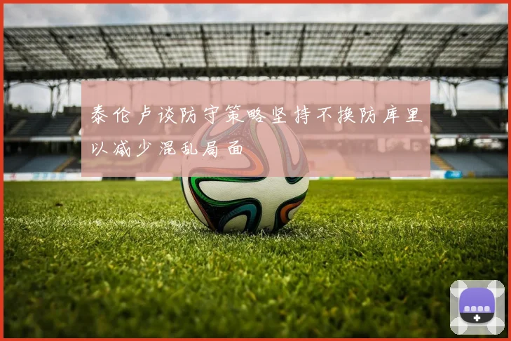 泰伦卢谈防守策略坚持不换防库里以减少混乱局面