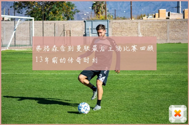弗格森告别曼联最后主场比赛回顾13年前的传奇时刻