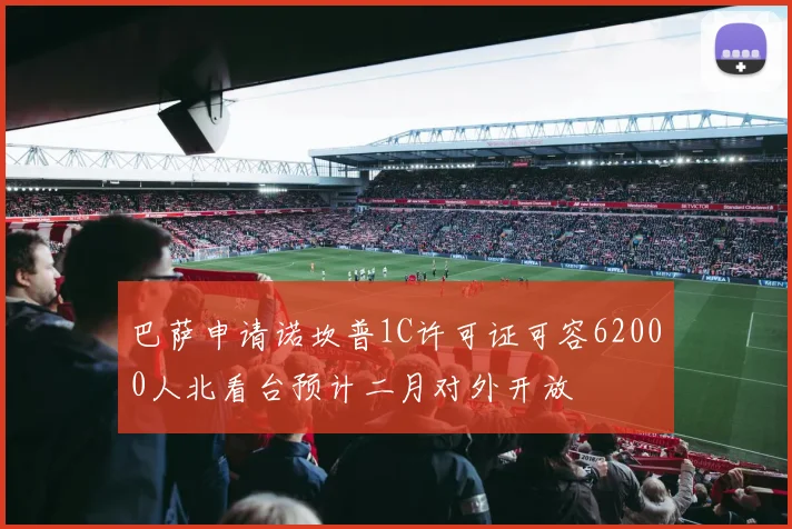 巴萨申请诺坎普1C许可证可容62000人北看台预计二月对外开放