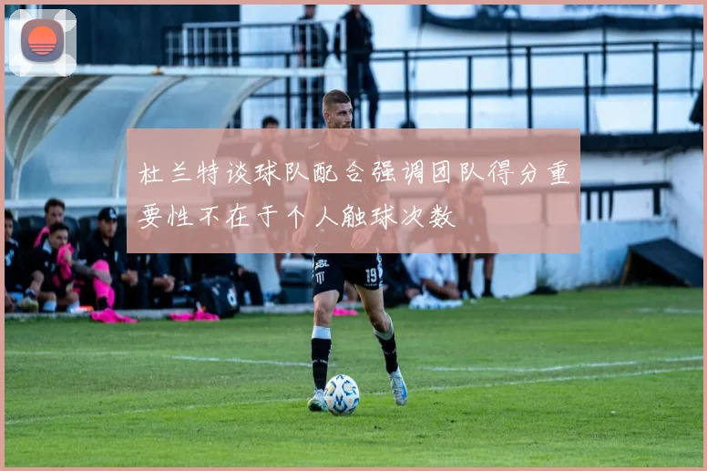 杜兰特谈球队配合强调团队得分重要性不在于个人触球次数