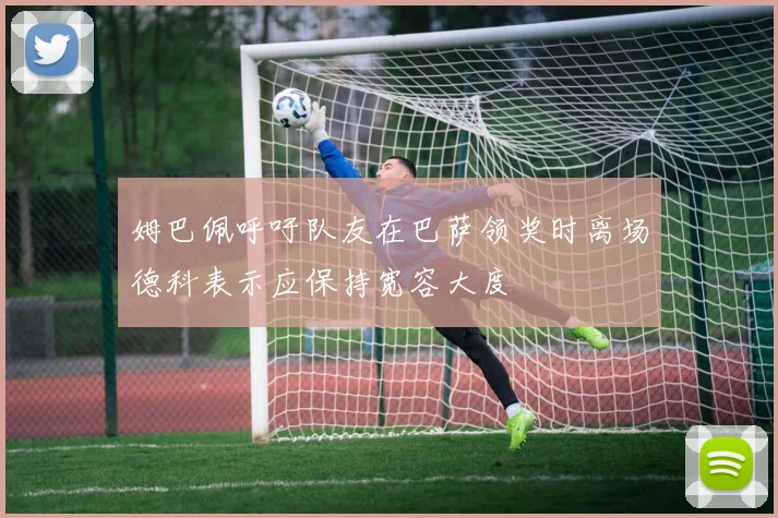 姆巴佩呼吁队友在巴萨领奖时离场德科表示应保持宽容大度